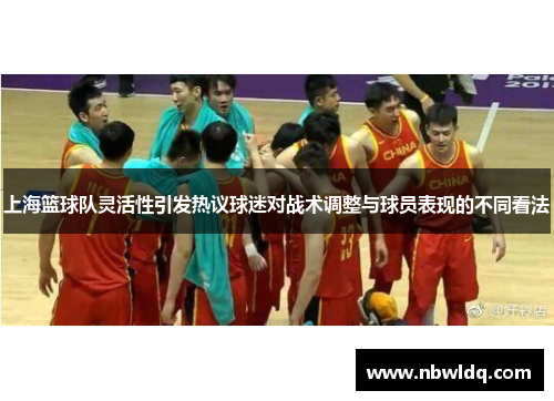 上海篮球队灵活性引发热议球迷对战术调整与球员表现的不同看法