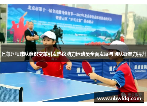 上海乒乓球队意识变革引发热议助力运动员全面发展与团队凝聚力提升
