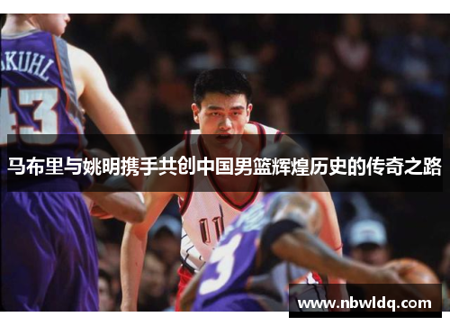 马布里与姚明携手共创中国男篮辉煌历史的传奇之路