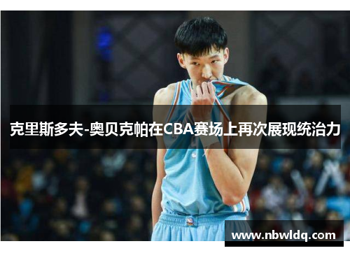 克里斯多夫-奥贝克帕在CBA赛场上再次展现统治力