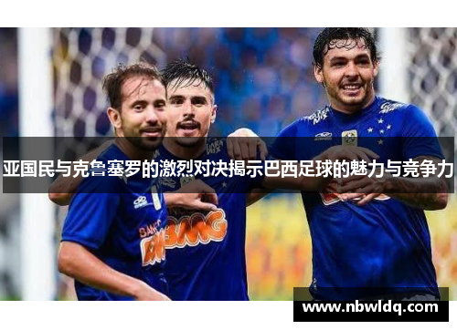 亚国民与克鲁塞罗的激烈对决揭示巴西足球的魅力与竞争力