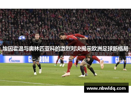 埃因霍温与奥林匹亚科的激烈对决揭示欧洲足球新格局
