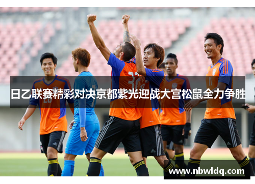 日乙联赛精彩对决京都紫光迎战大宫松鼠全力争胜