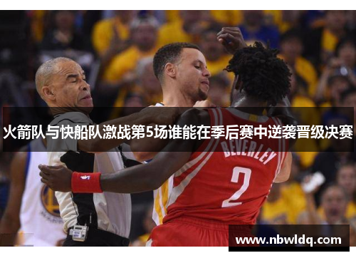 火箭队与快船队激战第5场谁能在季后赛中逆袭晋级决赛