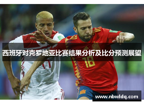 西班牙对克罗地亚比赛结果分析及比分预测展望